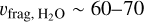 ${\upsilon _{{\rm{frag,}}{{\rm{H}}_2}{\rm{O}}}} \sim 60 - 70$