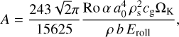 $A = {{243\sqrt 2 \pi } \over {15625}}{{{\rm{Ro}}\,\,\alpha \,\,a_0^4\rho _{\rm{s}}^2{c_{\rm{g}}}{{\rm{\Omega }}_{\rm{K}}}} \over {\rho b{E_{{\rm{roll}}}}}},$