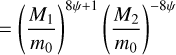 ${ = {{\left( {{{{M_1}} \over {{m_0}}}} \right)}^{8\psi + 1}}{{\left( {{{{M_2}} \over {{m_0}}}} \right)}^{ - 8\psi }}}$