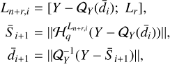 $\[\begin{aligned}L_{n+r, i} & =\left[Y-\mathcal{Q}_Y(\bar{d}_i) ; ~L_r\right], \\\bar{S}_{i+1} & =\left\|\mathcal{H}_q^{L_{n+r,i}}(Y-\mathcal{Q}_Y(\bar{d}_i))\right\|, \\\bar{d}_{i+1} & =\left\|\mathcal{Q}_Y^{-1}(Y-\bar{S}_{i+1})\right\|,\end{aligned}\]$