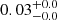 $ 0.03^{+0.0}_{-0.0} $