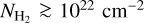 ${N_{{{\rm{H}}_2}}} \mathbin{\lower.3ex\hbox{\buildrel>\over {\smash{\scriptstyle\sim}\vphantom{_x}}}} {10^{22}}{\rm{c}}{{\rm{m}}^{ - 2}}$