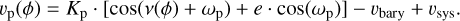 $\[v_{\mathrm{p}}(\phi)=K_{\mathrm{p}} \cdot\left[\cos \left(\nu(\phi)+\omega_{\mathrm{p}}\right)+e \cdot \cos \left(\omega_{\mathrm{p}}\right)\right]-v_{\text {bary }}+v_{\text {sys}}.\]$