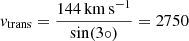 $ v_{\mathrm{trans}} = \frac{144\,\mathrm{km\,s}^{-1}}{\sin(3\circ)} = 2750 $