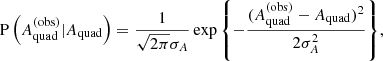 $$ \begin{aligned} \mathrm{P}\left(A_{\mathrm{quad} }^{(\mathrm{obs} )}|A_{\mathrm{quad} }\right) = \frac{1}{\sqrt{2\pi }\sigma _A}\exp {\left\{ -\frac{(A_{\mathrm{quad} }^{(\mathrm{obs} )} - A_{\mathrm{quad} })^2}{2\sigma _A^2}\right\} }, \end{aligned} $$