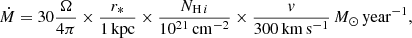 $$ \begin{aligned} \dot{M} = 30 \frac{\Omega }{4\pi } \times \frac{r_*}{1\,\mathrm{kpc}} \times \frac{N_{\mathrm{H}\,i }}{10^{21}\,\mathrm{cm^{-2}}} \times \frac{v}{300\,\mathrm{km\,s^{-1}}}\,M_\odot \,\mathrm{year}^{-1}, \end{aligned} $$