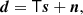 $$ \begin{aligned} \boldsymbol{d} = \mathsf T \boldsymbol{s} + \boldsymbol{n}, \end{aligned} $$