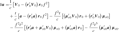 $$ \begin{aligned} \begin{aligned} \delta \boldsymbol{u} =&\dfrac{1}{c} \left[{\boldsymbol{V}}_{0} - \left({\boldsymbol{r}}_{0}^{\prime } {\boldsymbol{V}}_0\right) {\boldsymbol{r}}_0 f^2\right] \\&+ \dfrac{t}{c} \left[\boldsymbol{a} - \left({\boldsymbol{r}}_{0}^{\prime } \boldsymbol{a}\right) {\boldsymbol{r}}_0 f^2 \right] - \dfrac{f^2 t}{c} \left[\left({\boldsymbol{\mu }}_{v0}^{\prime } {\boldsymbol{V}}_0\right) {\boldsymbol{r}}_0 + \left({\boldsymbol{r}}_{0}^{\prime } {\boldsymbol{V}}_0\right) {\boldsymbol{\mu }}_{v0}\right] \\&-\dfrac{f^2 t^2}{c} \left[\left({\boldsymbol{r}}_0^{\prime }\boldsymbol{a} + {\boldsymbol{\mu }}_{v0}^{\prime }{\boldsymbol{V}}_0\right) {\boldsymbol{\mu }}_{v0} + \left({\boldsymbol{\mu }}^{\prime }_{v0} \boldsymbol{a}\right) {\boldsymbol{r}}_0\right] - \dfrac{f^2 t^3}{c} \left({\boldsymbol{\mu }}^{\prime }_{v0} \boldsymbol{a}\right) {\boldsymbol{\mu }}_{v0}. \end{aligned} \end{aligned} $$