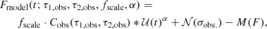 $$ \begin{aligned}&F_{\rm {model}}(t; \tau _{1,\mathrm {obs}}, \tau _{2,\mathrm {obs}}, f_{\rm {scale}}, \alpha ) = \nonumber \\&\qquad f_{\rm {scale}} \cdot C_{\rm {obs}}(\tau _{1,\mathrm {obs}}, \tau _{2,\mathrm {obs}}) * \mathcal{U} (t)^{\alpha } + \mathcal{N} (\sigma _{\rm {obs.}}) - {M}(F), \end{aligned} $$