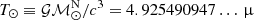 $ T_{\odot} \equiv \mathcal{GM}_{\odot}^{\mathrm{N}} / c^3 = 4.925490947\ldots\, {\upmu} $