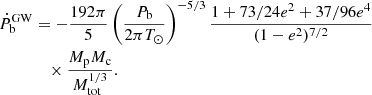 $$ \begin{aligned} \dot{P}_{\mathrm{b}}^{\mathrm{GW}}&= - \frac{192 \pi }{5}\left(\frac{P_{\mathrm{b}}}{2\pi T_{\odot }}\right)^{-5/3}\frac{1+73/24e^{2}+37/96e^{4}}{(1-e^2)^{7/2}}\nonumber \\&\quad \times \frac{M_{\mathrm{p}}M_{\mathrm{c}}}{M_{\mathrm{tot}}^{1/3}}. \end{aligned} $$