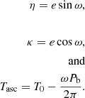 $$ \begin{aligned} \eta =e \sin \omega ,\\ \\ \kappa =e \cos \omega , \\ \text{ and} \\ T_{\rm asc} = T_0 - \frac{\omega P_{\rm b}}{2 \pi } .\end{aligned} $$