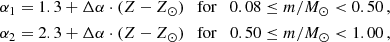 $$ \begin{aligned} \begin{split}&\alpha _1=1.3+\Delta \alpha \cdot ({Z}-{Z}_{\odot }) \quad \mathrm{for} \quad 0.08 \le m/M_{\odot } < 0.50\, ,\\&\alpha _2=2.3+\Delta \alpha \cdot ({Z}-{Z}_{\odot }) \quad \mathrm{for} \quad 0.50 \le m/M_{\odot } < 1.00\, , \end{split} \end{aligned} $$