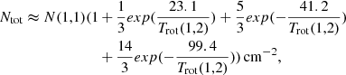 $$ \begin{aligned} N_{\rm tot} \thickapprox N(1,1)(1&\,{+}\,\frac{1}{3}exp(\frac{23.1}{T_{\rm rot}(1,2)})+\frac{5}{3}exp(-\frac{41.2}{T_{\rm rot}(1,2)}) \nonumber \\&\,{+}\,\frac{14}{3}exp(-\frac{99.4}{T_{\rm rot}(1,2)})) \, \mathrm{cm}^{-2}, \end{aligned} $$