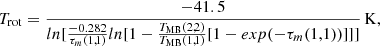 $$ \begin{aligned} T_{\rm rot} = \frac{-41.5}{ln[\frac{-0.282}{\tau _m(1,1)}ln[1-\frac{T_{\rm MB}(2,2)}{T_{\rm MB}(1,1)}[1-exp(-\tau _m(1,1))]]]} \, \mathrm{K}, \end{aligned} $$