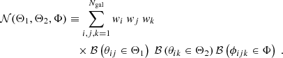$$ \begin{aligned} \mathcal{N} (\Theta _1,\Theta _2,\Phi )&\equiv \sum _{i,j,k=1}^{N_{\mathrm{gal} }}{ w}_i \ { w}_j\ { w}_k\ \nonumber \\&\quad \times \mathcal{B} \left(\theta _{ij}\in \Theta _1\right) \ \mathcal{B} \left(\theta _{ik}\in \Theta _2\right) \mathcal{B} \left(\phi _{ijk}\in \Phi \right) \ . \end{aligned} $$