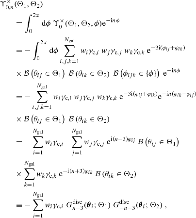 $$ \begin{aligned} \Upsilon _{0,n}^\times&(\Theta _1,\Theta _2) \nonumber \\&\equiv \int _0^{2\pi } \mathrm{d} \phi \ \Upsilon _0^\times (\Theta _1,\Theta _2,\phi ) \mathrm{e} ^{-{\mathrm{i} } n\phi } \nonumber \\&= - \int _0^{2\pi } \mathrm{d} \phi \sum _{i,j,k=1}^{N_{\mathrm{gal} }}{ w}_i\gamma _{\mathrm{c} ,i} \ { w}_j\gamma _{\mathrm{c} ,j}\ { w}_k\gamma _{\mathrm{c} ,k} \ \mathrm{e} ^{-3{\mathrm{i} }(\varphi _{ij}+\varphi _{ik})} \nonumber \\&\times \mathcal{B} \left(\theta _{ij}\in \Theta _1\right) \ \mathcal{B} \left(\theta _{ik}\in \Theta _2\right) \ \mathcal{B} \left(\phi _{ijk}\in \{\phi \}\right) \ \mathrm{e} ^{-{\mathrm{i} } n\phi } \nonumber \\&= -\sum _{i,j,k=1}^{N_{\mathrm{gal} }}{ w}_i\gamma _{\mathrm{c} ,i} \ { w}_j\gamma _{\mathrm{c} ,j}\ { w}_k\gamma _{\mathrm{c} ,k} \ \mathrm{e} ^{-3{\mathrm{i} }(\varphi _{ij}+\varphi _{ik})} \mathrm{e} ^{-{\mathrm{i} } n(\varphi _{ik}-\varphi _{ij})} \nonumber \\&\times \mathcal{B} \left(\theta _{ij}\in \Theta _1\right) \ \mathcal{B} \left(\theta _{ik}\in \Theta _2\right) \nonumber \\&= -\sum _{i=1}^{N_{\mathrm{gal} }}{ w}_i\gamma _{\mathrm{c} ,i} \ \ \ \sum _{j=1}^{N_{\mathrm{gal} }}{ w}_j\gamma _{\mathrm{c} ,j} \ \mathrm{e} ^{{\mathrm{i} }(n-3)\varphi _{ij}} \ \mathcal{B} \left(\theta _{ij}\in \Theta _1\right) \nonumber \\&\times \sum _{k=1}^{N_{\mathrm{gal} }}{ w}_k\gamma _{\mathrm{c} ,k} \ \mathrm{e} ^{-{\mathrm{i} }(n+3)\varphi _{ik}} \ \mathcal{B} \left(\theta _{ik}\in \Theta _2\right) \nonumber \\&\equiv -\sum _{i=1}^{N_{\mathrm{gal} }}{ w}_i\gamma _{\mathrm{c} ,i} \ G_{n-3}^{\mathrm{disc} }({\boldsymbol{\theta }}_i;\Theta _1) \ G_{-n-3}^{\mathrm{disc} }({\boldsymbol{\theta }}_i;\Theta _2) \ , \end{aligned} $$