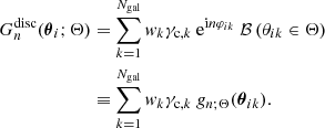 $$ \begin{aligned} G_{n}^{\mathrm{disc} }({\boldsymbol{\theta }}_i;\Theta )&= \sum _{k=1}^{N_{\mathrm{gal} }}{ w}_k\gamma _{\mathrm{c} ,k} \ \mathrm{e} ^{{\mathrm{i} } n\varphi _{ik}} \ \mathcal{B} \left(\theta _{ik}\in \Theta \right) \nonumber \\&\equiv \sum _{k=1}^{N_{\mathrm{gal} }}{ w}_k\gamma _{\mathrm{c} ,k} \ g_{n;\Theta }({\boldsymbol{\theta }}_{ik}) . \end{aligned} $$