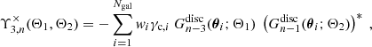$$ \begin{aligned} \Upsilon _{3,n}^\times (\Theta _1,\Theta _2)&= -\sum _{i=1}^{N_{\mathrm{gal} }}{ w}_i\gamma _{\mathrm{c} ,i} \ G_{n-3}^{\mathrm{disc} }({\boldsymbol{\theta }}_i;\Theta _1) \ \left(G_{n-1}^{\mathrm{disc} }({\boldsymbol{\theta }}_i;\Theta _2)\right)^* \ , \end{aligned} $$