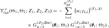 $$ \begin{aligned} \Upsilon _{0,n}^\times (\Theta _1,\Theta _2;Z_1,Z_2,Z_3)&= - \sum _{i=1}^{N_{\mathrm{gal} }^{(Z_1)}}\left({ w}_i\gamma _{\mathrm{c} ,i}\right)^{(Z_1,\Delta )} \nonumber \\ \times \ G_{n-3}^{(Z_2,\mathrm{disc} )}&({\boldsymbol{\theta }}_i;\Theta _1) \ G_{-n-3}^{(Z_3,\mathrm{disc} )}({\boldsymbol{\theta }}_i;\Theta _2) \ , \end{aligned} $$