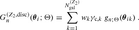 $$ \begin{aligned} G_{n}^{(Z_2,\mathrm{disc} )}({\boldsymbol{\theta }}_i;\Theta )&\equiv \sum _{k=1}^{N_{\mathrm{gal} }^{(Z_2)}} { w}_k\gamma _{\mathrm{c} ,k} \ g_{n;\Theta }({\boldsymbol{\theta }}_{ik}) \ . \end{aligned} $$