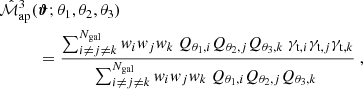 $$ \begin{aligned} \hat{\mathcal{M} }_{\mathrm{ap} }^{3}(&{\boldsymbol{\vartheta }}; \theta _1,\theta _2,\theta _3) \nonumber \\&=\frac{\sum _{i\ne j \ne k}^{N_{\mathrm{gal} }} { w}_i { w}_j { w}_k \ Q_{\theta _1,i} Q_{\theta _2,j}Q_{\theta _3,k} \ \gamma _{\mathrm{t} ,i} \gamma _{\mathrm{t} ,j} \gamma _{\mathrm{t} ,k}}{\sum _{i\ne j \ne k}^{N_{\mathrm{gal} }} { w}_i { w}_j { w}_k \ Q_{\theta _1,i} Q_{\theta _2,j}Q_{\theta _3,k} \ } \ , \end{aligned} $$