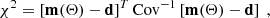 $$ \begin{aligned} \chi ^2 = \left[\mathbf{m{(\Theta )} -\mathbf d }\right]^T \mathrm{Cov} ^{-1}\left[\mathbf{m{(\Theta )} -\mathbf d }\right] \ , \end{aligned} $$