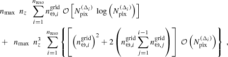 $$ \begin{aligned}&n_{\mathrm{max} } \ \ n_z \ \ \sum _{i=1}^{n_{\mathrm{reso} }} n_{\Theta ,i}^{\mathrm{grid} } \ \mathcal{O} \left[N_{\mathrm{pix} }^{(\Delta _i)} \ \log \left(N_{\mathrm{pix} }^{(\Delta _i)}\right)\right] \nonumber \\&+ \ \ n_{\mathrm{max} } \ \ n_z^3 \ \ \sum _{i=1}^{n_{\mathrm{reso} }} \left\{ \left[\left(n_{\Theta ,i}^{\mathrm{grid} }\right)^2 + 2\left(n_{\Theta ,i}^{\mathrm{grid} } \sum _{j=1}^{i-1} n_{\Theta ,j}^{\mathrm{grid} }\right)\right] \ \mathcal{O} \left(N_{\mathrm{pix} }^{(\Delta _i)}\right)\right\} \ , \end{aligned} $$