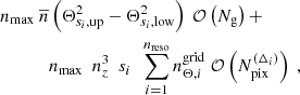 $$ \begin{aligned} n_{\mathrm{max} } \ \overline{n}&\left(\Theta _{{s}_i,\mathrm{up} }^2 - \Theta _{{s}_i,\mathrm{low} }^2\right) \ \mathcal{O} \left(N_{\mathrm{g} }\right) + \nonumber \\&n_{\mathrm{max} } \ \ n_z^3 \ \ {s}_i \ \ \sum _{i=1}^{n_{\mathrm{reso} }} n_{\Theta ,i}^{\mathrm{grid} } \ \mathcal{O} \left( N_{\mathrm{pix} }^{(\Delta _i)}\right) \ , \end{aligned} $$