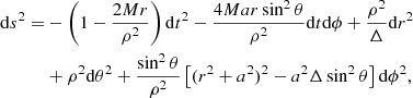 $$ \begin{aligned} \begin{aligned} \mathrm{d}s^2 =&-\left(1- \frac{2 M r}{\rho ^2}\right) \mathrm{d}t^2 - \frac{4 M a r \sin ^2 \theta }{\rho ^2} \mathrm{d}t \mathrm{d}\phi + \frac{\rho ^2}{\Delta } \mathrm{d}r^2\\&+ \rho ^2 \mathrm{d}\theta ^2 + \frac{\sin ^2 \theta }{\rho ^2} \left[(r^2 + a^2)^2 - a^2 \Delta \sin ^2 \theta \right] \mathrm{d}\phi ^2, \end{aligned} \end{aligned} $$