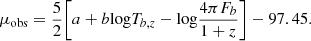 $$ \begin{aligned} \mu _{\rm obs} = \frac{5}{2}\Bigg [a + b\mathrm{log}T_{b,z} - \mathrm{log}\frac{4{\pi }F_b}{1+z}\Bigg ] - 97.45. \end{aligned} $$