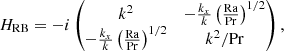 $$ \begin{aligned} H_{\rm RB}&= -i\begin{pmatrix} k^2&-\frac{k_x}{k}\left(\frac{\mathrm{Ra} }{\mathrm{Pr} }\right)^{1/2}\\ -\frac{k_x}{k}\left(\frac{\mathrm{Ra} }{\mathrm{Pr} }\right)^{1/2}&k^2/\mathrm{Pr} \end{pmatrix}, \end{aligned} $$