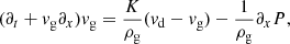 $$ \begin{aligned} (\partial _t + {v}_{\mathrm{g}} \partial _x) {v}_{\mathrm{g}}&= \frac{K}{{\rho }_{\mathrm{g}}} ({v}_{\mathrm{d}}-{v}_{\mathrm{g}})-\frac{1}{{\rho }_{\mathrm{g}}}\partial _x {P} , \end{aligned} $$