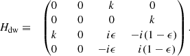$$ \begin{aligned} H_{\rm dw}&\equiv&\begin{pmatrix} 0&\;\;\; 0&\;\;\;\; k&0 \\ 0&\;\;\; 0&\;\;\;\; 0&k \\ k&\;\;\; 0&\;\;\;\; i\epsilon&\;-i(1-\epsilon ) \\ 0&\;\;\; 0&\; -i\epsilon&\;\;\;i(1-\epsilon ) \end{pmatrix} . \end{aligned} $$