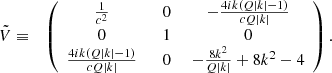 $$ \begin{aligned} \tilde{V}&\equiv&\left( \begin{array}{ccc} \frac{1}{c^2}&\;\;0\;\;&-\frac{4 i k (Q | k| -1)}{c Q | k| } \\ 0&\;\;1\;\;&0 \\ \frac{4 i k (Q | k| -1)}{c Q | k| }&\;\;0\;\;&-\frac{8 k^2}{Q | k| }+8 k^2-4 \\ \end{array} \right). \end{aligned} $$