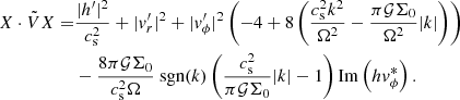 $$ \begin{aligned} \begin{split} X\cdot \tilde{V}X =&\frac{\vert h^\prime \vert ^2}{c_{\rm s}^2} + \vert { v}_r^\prime \vert ^2 + \vert { v}_\phi^\prime \vert ^2\left(-4+8\left(\frac{c_{\rm s}^2 k^2}{\Omega ^2}-\frac{\pi \mathcal{G} \Sigma _0}{\Omega ^2}\vert k\vert \right)\right) \\&- \frac{8\pi \mathcal{G} \Sigma _0}{c_{\rm s}^2\Omega }\text{ sgn}(k)\left(\frac{c_{\rm s}^2}{\pi \mathcal{G} \Sigma _0}\vert k\vert -1\right)\mathrm{Im} \left(h { v}_{\phi }^*\right) . \end{split} \end{aligned} $$