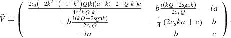 $$ \begin{aligned} \tilde{V} = \left( \begin{array}{ccc} \frac{2 c_{\rm s} \left( - 2k^{2} + \left(-1 + k^{2} \right) Q \left| k \right| \right)a + k\left( -2 + Q\left| k \right|\right)c }{4 c_{\rm s}^{2} k Q \left| k \right|}&b \frac{i\left( kQ - 2 \mathrm {sgn}{k} \right)}{2 c_{\rm s} Q}&i a \\ - b \frac{i\left( kQ - 2 \mathrm {sgn}{k} \right)}{2 c_{\rm s} Q}&- \frac{1}{4} \left(2 c_{\rm s} k a + c \right)&b \\ -i a&b&c \\ \end{array} \right) .\end{aligned} $$