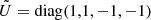 $ \tilde{U} = \mathrm{diag}(1,1,-1,-1) $