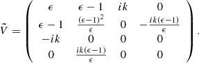 $$ \begin{aligned} \tilde{V}&= \left( \begin{array}{cccc} \epsilon&\epsilon -1&i k&0 \\ \epsilon -1&\frac{(\epsilon -1)^2}{\epsilon }&0&-\frac{i k (\epsilon -1)}{\epsilon } \\ -i k&0&0&0 \\ 0&\frac{i k (\epsilon -1)}{\epsilon }&0&0 \\ \end{array} \right) . \end{aligned} $$