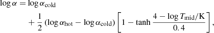 $$ \begin{aligned} \log {\alpha } =&\log {\alpha _\mathrm{cold} }\nonumber \\&+ \frac{1}{2} \left( \log {\alpha _\mathrm{hot} - \log {\alpha _\mathrm{cold} } } \right) \left[ 1 - \tanh {\frac{4 - \log {T_\mathrm{mid} / \mathrm{K} }}{0.4}} \right], \end{aligned} $$