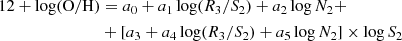 $$ \begin{aligned} 12 + \mathrm{log(O/H)} &= a_0 + a_1 \log (R_3 / S_2 ) + a_2 \log N_2 +\nonumber \\&+[a_3 + a_4 \log (R_3 / S_2 ) + a_5 \log N_2 ] \times \log S_2 \end{aligned} $$