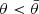 $ \theta < \bar{\theta} $