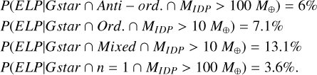 $\[\begin{aligned}& P\left(E L P {\mid} {Gstar} \cap {Anti}- {ord.} \cap M_{I D P}>100~ M_{\oplus}\right)=6 \% \\& P\left(E L P {\mid} { Gstar } \cap {Ord.} \cap M_{I D P}>10~ M_{\oplus}\right)=7.1 \% \\& P\left(E L P {\mid} { Gstar } \cap {Mixed} \cap M_{I D P}>10~ M_{\oplus}\right)=13.1 \% \\& P\left(E L P {\mid} { Gstar } \cap n=1 \cap M_{I D P}>100~ M_{\oplus}\right)=3.6 \%.\end{aligned}\]$