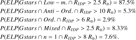 $\[\begin{aligned}& P\left( { ELP } {\mid} { Gstars } \cap { Low }-m . \cap R_{I D P}>2.5 ~R_{\oplus}\right)=87.5 \% \\& P\left(E L P {\mid} { Gstars } \cap { Anti }- { Ord. } \cap R_{I D P}>10 ~R_{\oplus}\right)=5.3 \% \\& P\left( { ELP } {\mid} { Gstar } s \cap { Ord } . \cap R_{I D P}>6 ~R_{\oplus}\right)=2.9 \% \\& P\left(E L P {\mid} { Gstars } \cap { Mixed } \cap R_{I D P}>2.5 ~R_{\oplus}\right)=8.33 \% \\& P\left( { ELP } {\mid} { Gstars } \cap n=1 \cap R_{I D P}>8 ~R_{\oplus}\right)=7.6 \%.\end{aligned}\]$