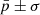 $ \bar{p} \pm \sigma $