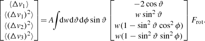 $$ \begin{aligned} \begin{bmatrix} \langle \Delta v_{1} \rangle \\ \langle (\Delta v_{1})^{2} \rangle \\ \langle (\Delta v_{2})^{2} \rangle \\ \langle (\Delta v_{3})^{2} \rangle \end{bmatrix} \!=\! A \!\! \int \!\! \mathrm{d} w \mathrm{d} \vartheta \mathrm{d} \phi \sin \vartheta \begin{bmatrix} - 2 \cos \vartheta \\ w \sin ^2 \vartheta \\ w (1 - \sin ^2 \vartheta \cos ^2 \phi ) \\ w (1 - \sin ^2 \vartheta \sin ^2 \phi ) \end{bmatrix} F_{\mathrm{rot}} . \end{aligned} $$