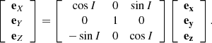 $$ \begin{aligned} \left[\begin{array}{l} \mathbf e _X \\ \mathbf e _Y\\ \mathbf e _Z \end{array}\right]&= \left[\begin{array}{ccc} \cos I&0&\sin I \\ 0&1&0 \\ -\sin I&0&\cos I \end{array}\right] \left[\begin{array}{l} \displaystyle \mathbf{e _x }\\ \displaystyle \mathbf{e _y} \\ \displaystyle \mathbf{e _z} \end{array}\right]. \end{aligned} $$