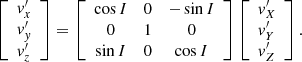 $$ \begin{aligned} \left[\begin{array}{l} v^{\prime }_x\\ v^{\prime }_y\\ v^{\prime }_z \end{array}\right]&= \left[\begin{array}{ccc} \cos I&0&-\sin I \\ 0&1&0 \\ \sin I&0&\cos I \end{array}\right] \left[\begin{array}{l} \displaystyle {v^{\prime }_X }\\ \displaystyle {v^{\prime }_Y} \\ \displaystyle {v^{\prime }_Z} \end{array}\right]. \end{aligned} $$