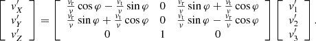 $$ \begin{aligned} \left[\begin{array}{l} v^{\prime }_X\\ v^{\prime }_Y \\ v^{\prime }_Z \end{array}\right]= \left[ \begin{array}{ccc} \frac{v_{\mathrm{r}}}{v} \cos \varphi - \frac{v_{\mathrm{t}}}{v} \sin \varphi&0&\frac{v_{\mathrm{r}}}{v} \sin \varphi + \frac{v_{\mathrm{t}}}{v}\cos \varphi \\ \frac{v_{\mathrm{r}}}{v} \sin \varphi + \frac{v_{\mathrm{t}}}{v}\cos \varphi&0&\frac{v_{\mathrm{t}}}{v} \sin \varphi - \frac{v_{\mathrm{r}}}{v} \cos \varphi \\ 0&1&0 \end{array}\right] \left[\begin{array}{l} \displaystyle {v^{\prime }_1 }\\ \displaystyle {v^{\prime }_2} \\ \displaystyle {v^{\prime }_3} \end{array}\right]. \end{aligned} $$