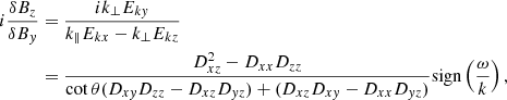 $$ \begin{aligned} i\frac{\delta B_z}{\delta B_{ y}}&=\frac{ik_\perp E_{k{ y}}}{k_{\parallel }E_{kx} -k_{\perp }E_{kz} }\nonumber \\&=\frac{D_{xz}^2-D_{xx}D_{zz}}{\cot \theta (D_{x{ y}}D_{zz}-D_{xz}D_{{ y}z})+(D_{xz}D_{x{ y}}-D_{xx}D_{{ y}z})}\mathrm{sign}\left(\frac{\omega }{k}\right), \end{aligned} $$